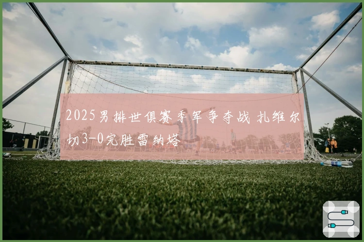 2025男排世俱赛季军争夺战 扎维尔切3-0完胜雷纳塔