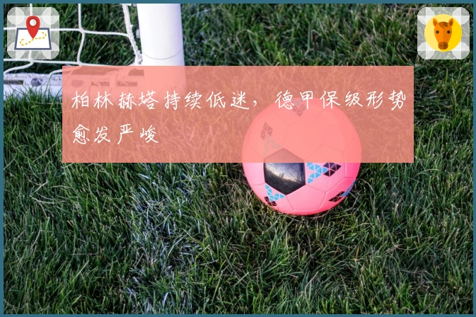 柏林赫塔持续低迷，德甲保级形势愈发严峻