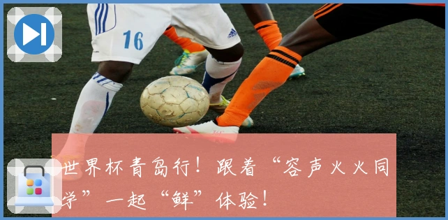 世界杯青岛行！跟着“容声火火同学”一起“鲜”体验！