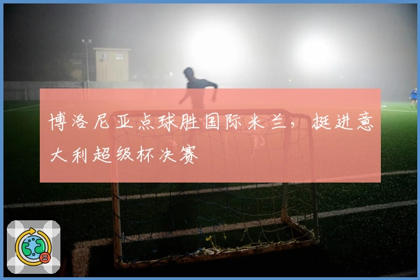 博洛尼亚点球胜国际米兰，挺进意大利超级杯决赛