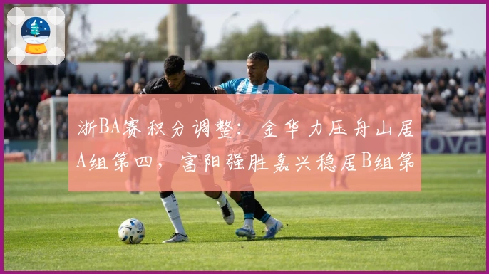 浙BA赛积分调整：金华力压舟山居A组第四，富阳强胜嘉兴稳居B组第一