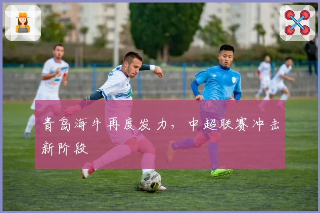 青岛海牛再度发力，中超联赛冲击新阶段