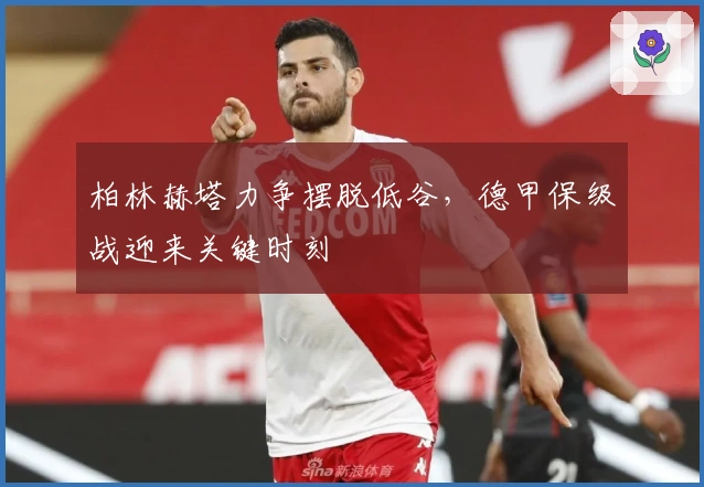 柏林赫塔力争摆脱低谷，德甲保级战迎来关键时刻