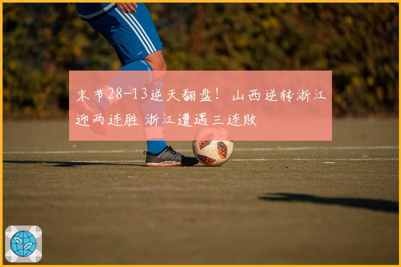 末节28-13逆天翻盘！山西逆转浙江迎两连胜 浙江遭遇三连败