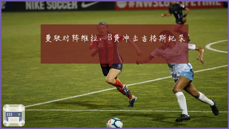 曼联对阵维拉，B费冲击吉格斯纪录