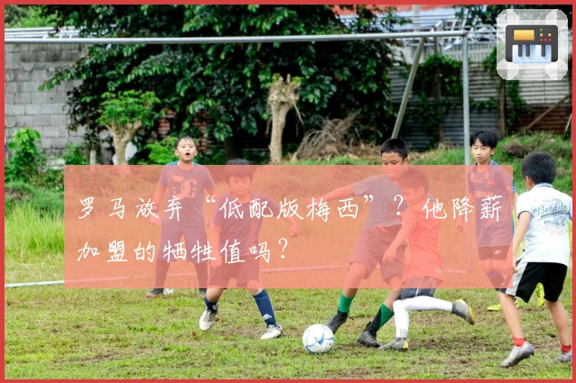 罗马放弃“低配版梅西”？他降薪加盟的牺牲值吗？
