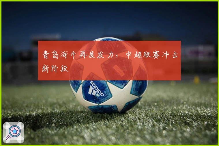 青岛海牛再度发力，中超联赛冲击新阶段