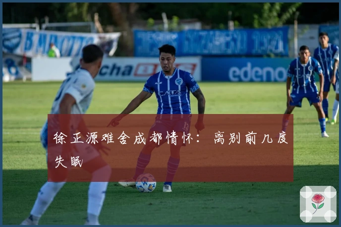 徐正源难舍成都情怀：离别前几度失眠