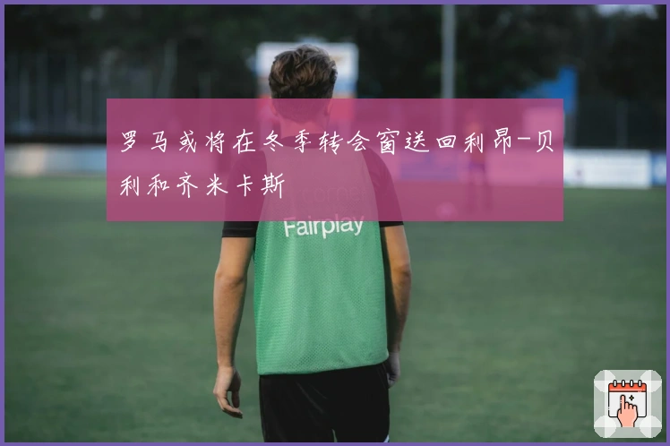 罗马或将在冬季转会窗送回利昂-贝利和齐米卡斯