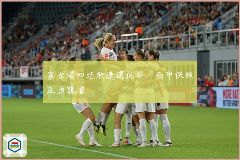 塞尔塔四连败遭遇低谷，西甲保级压力骤增