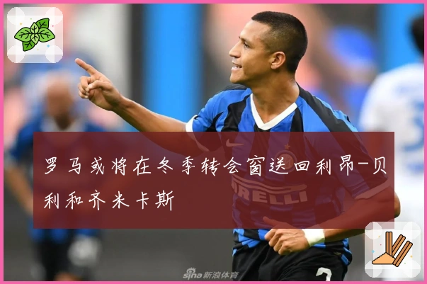 罗马或将在冬季转会窗送回利昂-贝利和齐米卡斯