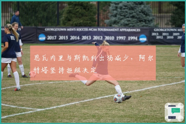 恩瓦内里与斯凯利出场减少，阿尔特塔坚持拒租决定