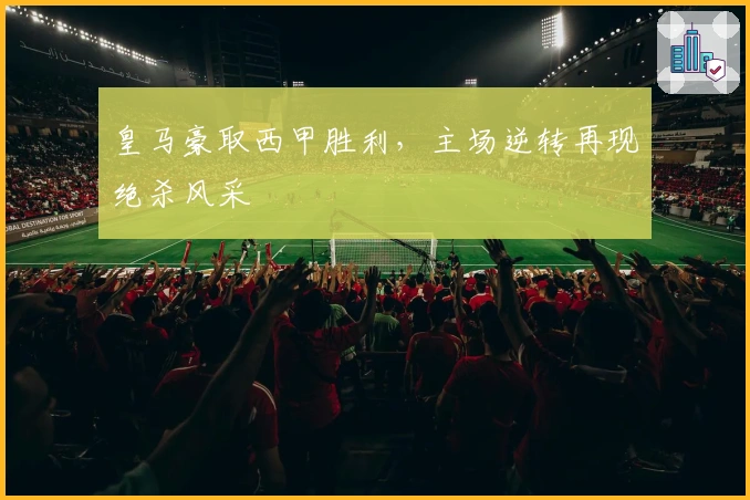 皇马豪取西甲胜利，主场逆转再现绝杀风采