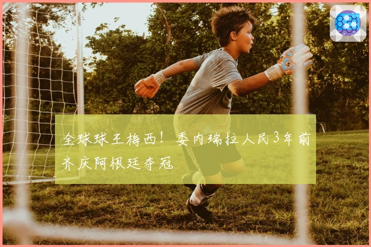 全球球王梅西！委内瑞拉人民3年前齐庆阿根廷夺冠