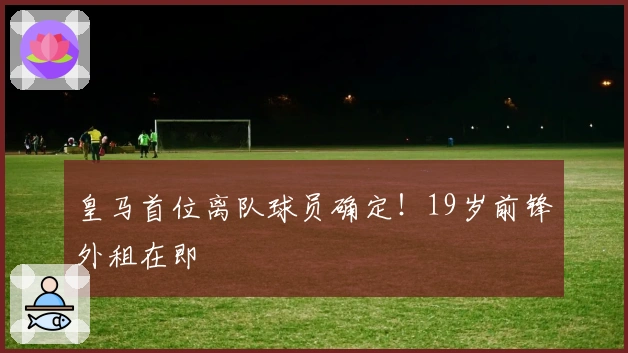 皇马首位离队球员确定！19岁前锋外租在即