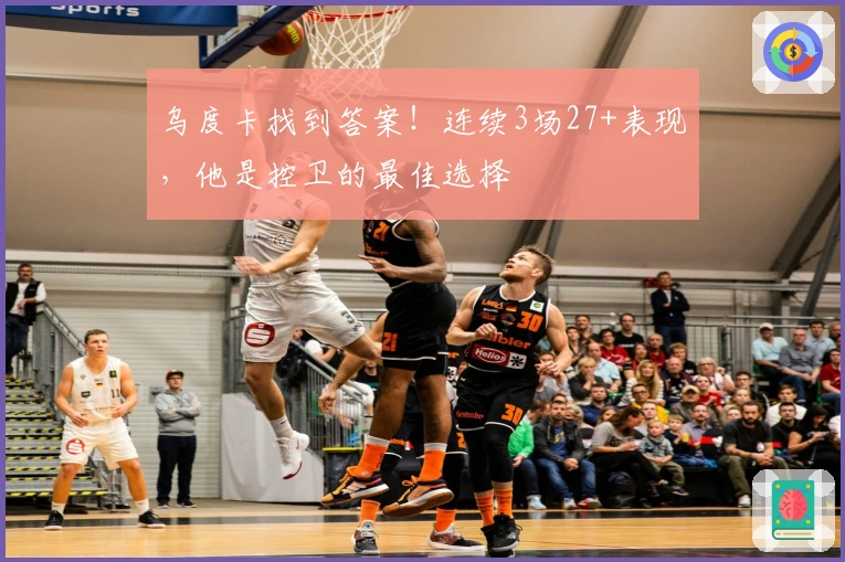 乌度卡找到答案！连续3场27+表现，他是控卫的最佳选择