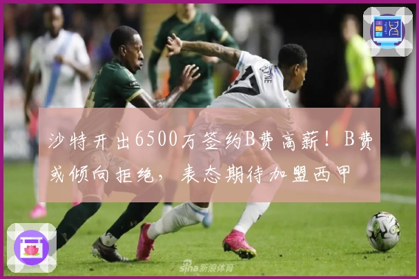 沙特开出6500万签约B费高薪！B费或倾向拒绝，表态期待加盟西甲