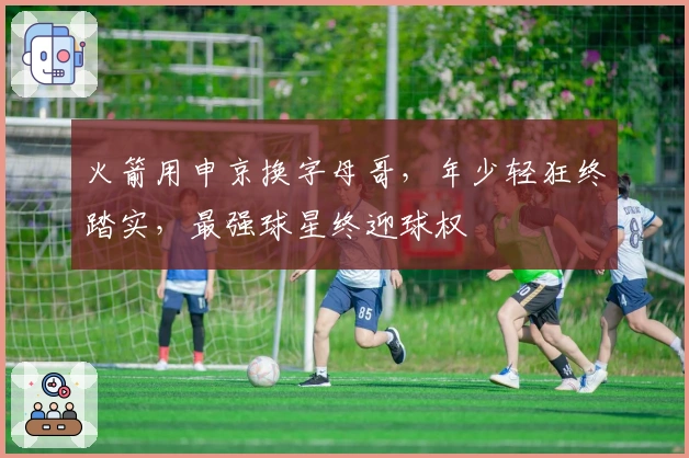 火箭用申京换字母哥，年少轻狂终踏实，最强球星终迎球权