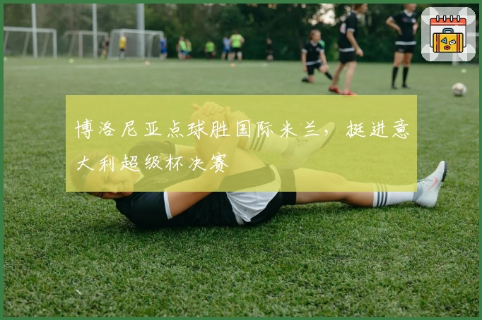 博洛尼亚点球胜国际米兰，挺进意大利超级杯决赛