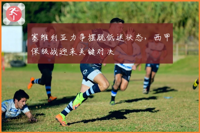 塞维利亚力争摆脱低迷状态，西甲保级战迎来关键对决